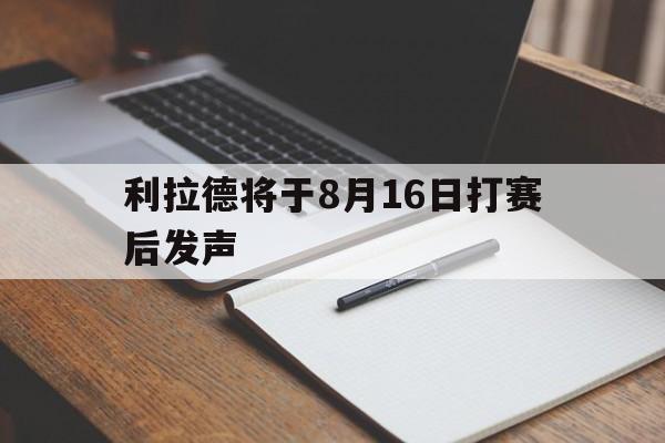 关于利拉德将于8月16日打赛后发声的信息|BET365体育官网
